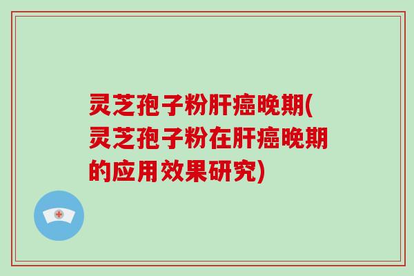 灵芝孢子粉肝癌晚期(灵芝孢子粉在肝癌晚期的应用效果研究)
