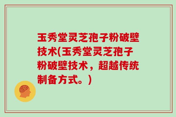 玉秀堂灵芝孢子粉破壁技术(玉秀堂灵芝孢子粉破壁技术,超越传统制备方式。)