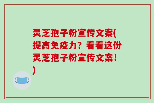 灵芝孢子粉宣传文案(提高免疫力？看看这份灵芝孢子粉宣传文案！)