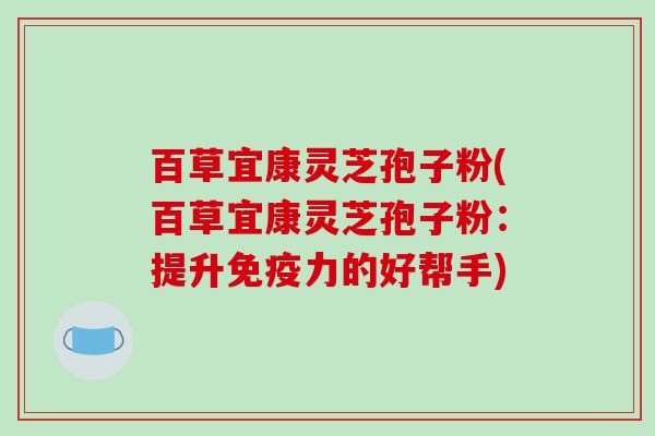 百草宜康灵芝孢子粉(百草宜康灵芝孢子粉:提升免疫力的好帮手)