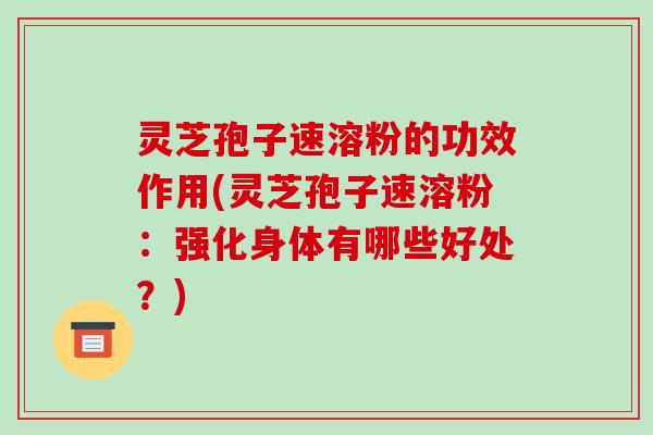 灵芝孢子速溶粉的功效作用(灵芝孢子速溶粉：强化身体有哪些好处？)