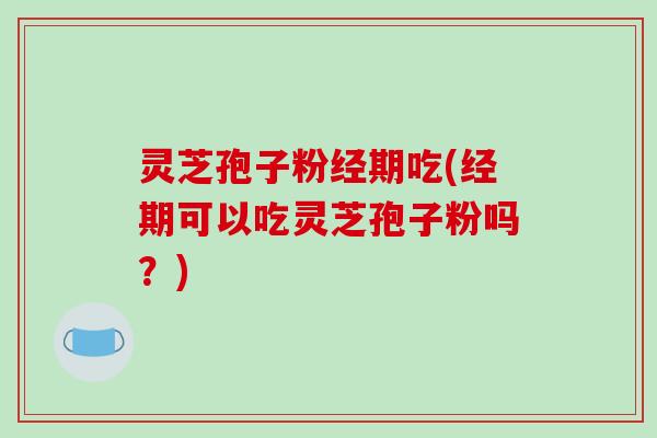 灵芝孢子粉经期吃(经期可以吃灵芝孢子粉吗?)