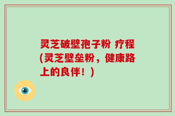 灵芝破壁孢子粉 疗程(灵芝壁垒粉,健康路上的良伴!)