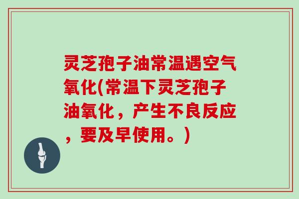 灵芝孢子油常温遇空气氧化(常温下灵芝孢子油氧化,产生不良反应,要及早使用。)