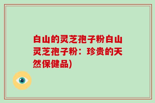 白山的灵芝孢子粉白山灵芝孢子粉:珍贵的天然保健品)
