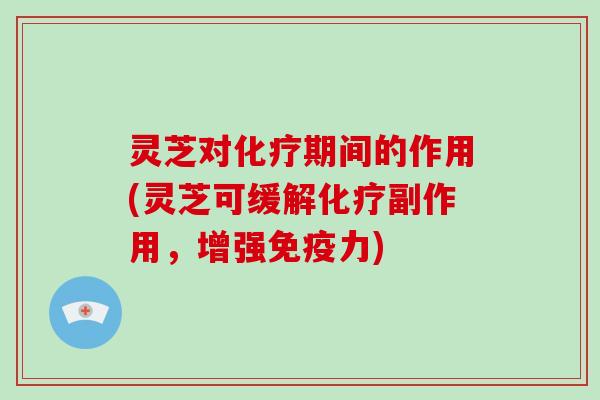 灵芝对化疗期间的作用(灵芝可缓解化疗副作用,增强免疫力)