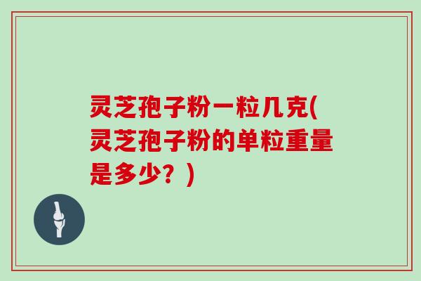 灵芝孢子粉一粒几克(灵芝孢子粉的单粒重量是多少？)