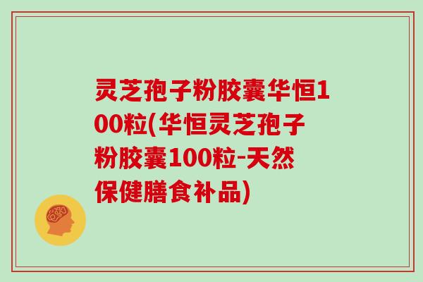 灵芝孢子粉胶囊华恒100粒(华恒灵芝孢子粉胶囊100粒-天然保健膳食补品)