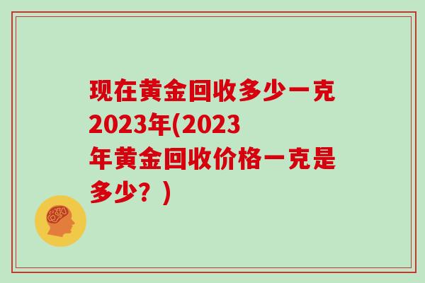 现在黄金回收多少一克2023年(2023年黄金回收价格一克是多少?)