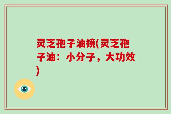 灵芝孢子油镜(灵芝孢子油：小分子，大功效)