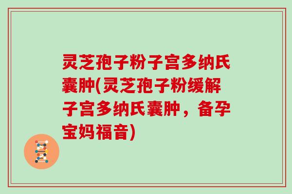 灵芝孢子粉子宫多纳氏囊肿(灵芝孢子粉缓解子宫多纳氏囊肿,备孕宝妈福音)