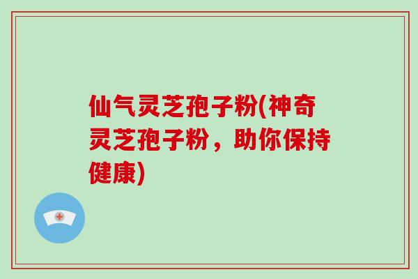 仙气灵芝孢子粉(神奇灵芝孢子粉,助你保持健康)