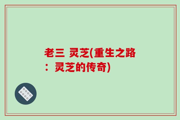 老三 灵芝(重生之路:灵芝的传奇)