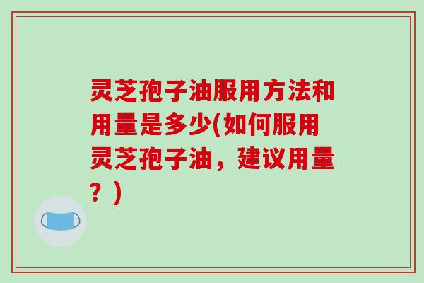 灵芝孢子油服用方法和用量是多少(如何服用灵芝孢子油,建议用量?)