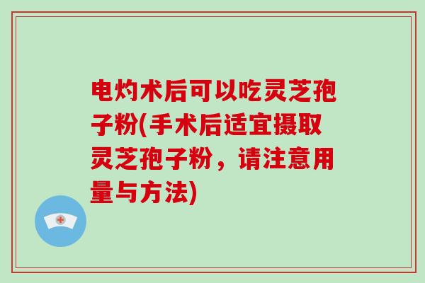 电灼术后可以吃灵芝孢子粉(手术后适宜摄取灵芝孢子粉,请注意用量与方法)