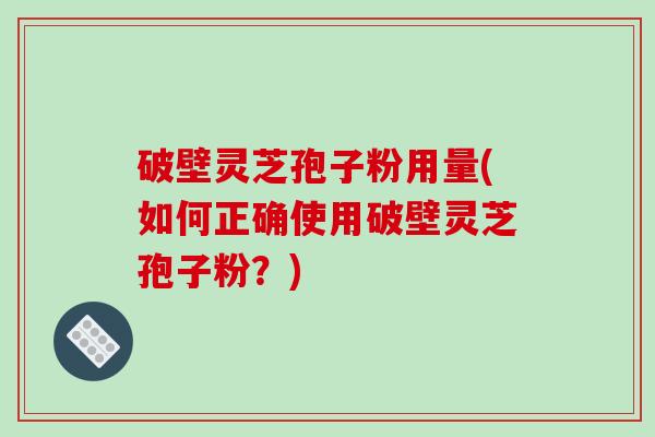破壁灵芝孢子粉用量(如何正确使用破壁灵芝孢子粉?)