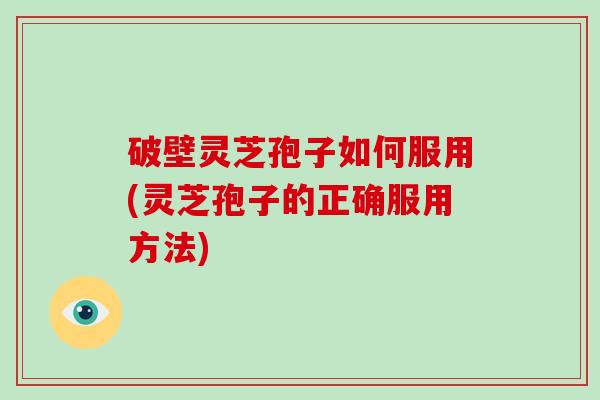 破壁灵芝孢子如何服用(灵芝孢子的正确服用方法)