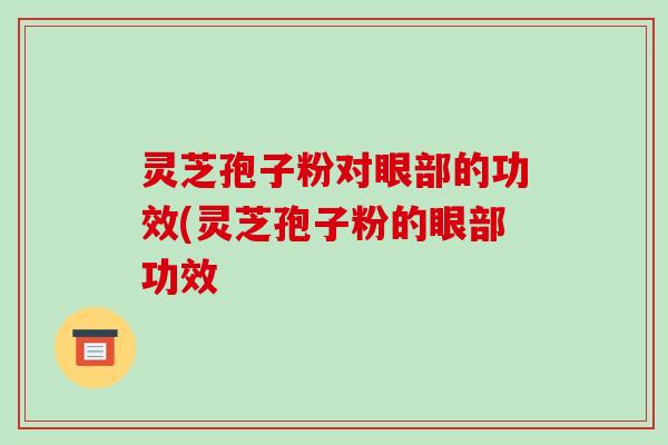 灵芝孢子粉对眼部的功效(灵芝孢子粉的眼部功效