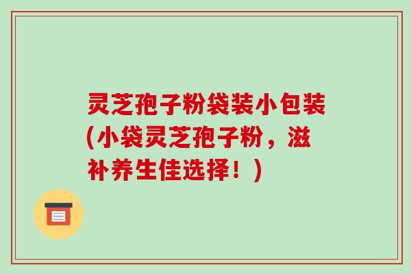 灵芝孢子粉袋装小包装(小袋灵芝孢子粉，滋补养生佳选择！)