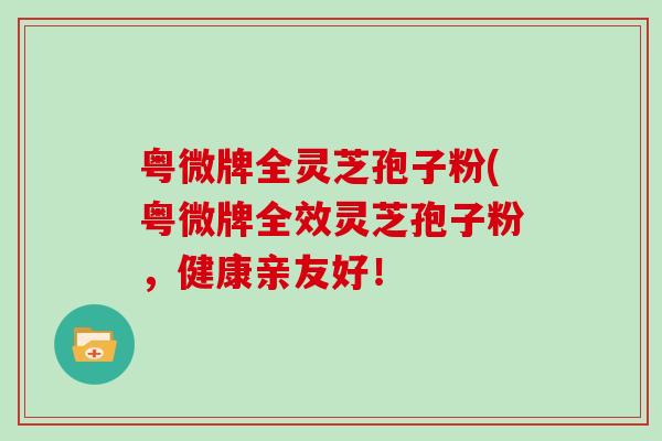 粤微牌全灵芝孢子粉(粤微牌全效灵芝孢子粉，健康亲友好！