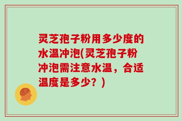 灵芝孢子粉用多少度的水温冲泡(灵芝孢子粉冲泡需注意水温，合适温度是多少？)