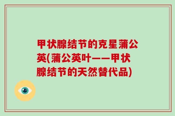 甲状腺结节的克星蒲公英(蒲公英叶——甲状腺结节的天然替代品)