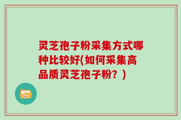 灵芝孢子粉采集方式哪种比较好(如何采集高品质灵芝孢子粉?)
