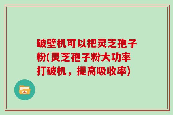 破壁机可以把灵芝孢子粉(灵芝孢子粉大功率打破机，提高吸收率)