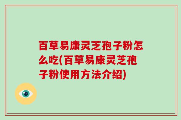 百草易康灵芝孢子粉怎么吃(百草易康灵芝孢子粉使用方法介绍)
