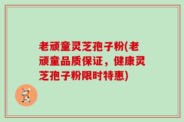 老顽童灵芝孢子粉(老顽童品质保证,健康灵芝孢子粉限时特惠)