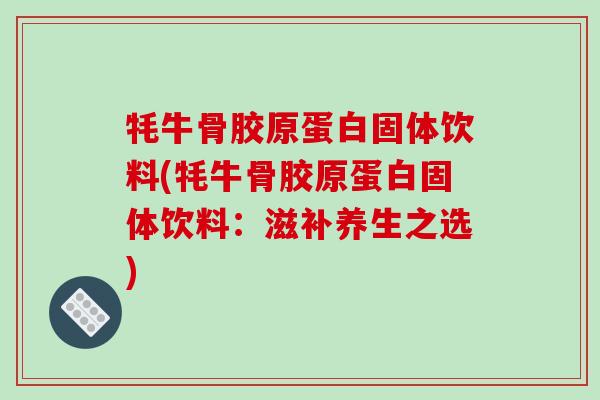 牦牛骨胶原蛋白固体饮料(牦牛骨胶原蛋白固体饮料:滋补养生之选)