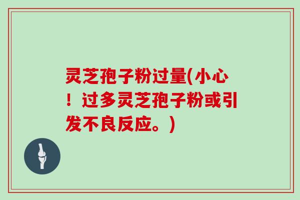 灵芝孢子粉过量(小心!过多灵芝孢子粉或引发不良反应。)
