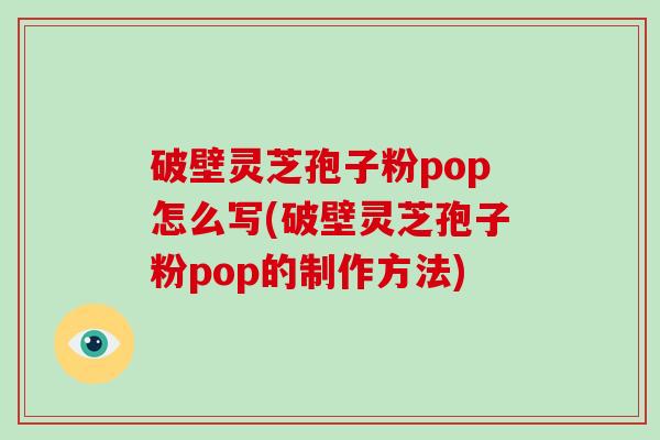 破壁灵芝孢子粉pop怎么写(破壁灵芝孢子粉pop的制作方法)