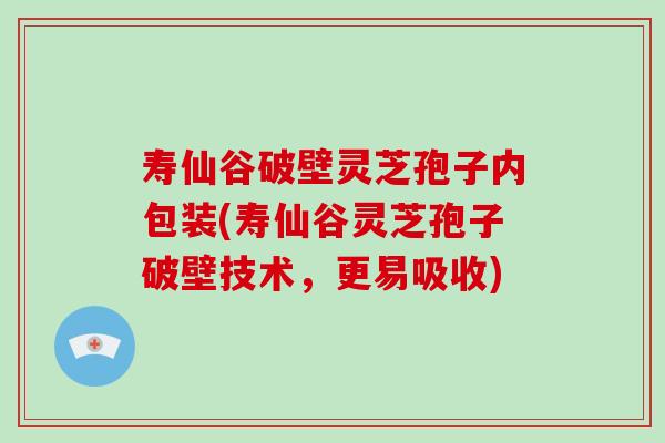 寿仙谷破壁灵芝孢子内包装(寿仙谷灵芝孢子破壁技术,更易吸收)