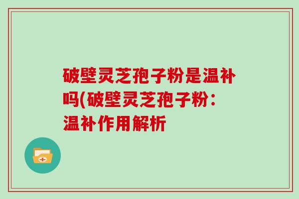 破壁灵芝孢子粉是温补吗(破壁灵芝孢子粉：温补作用解析