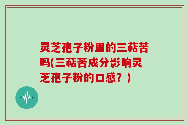 灵芝孢子粉里的三萜苦吗(三萜苦成分影响灵芝孢子粉的口感?)