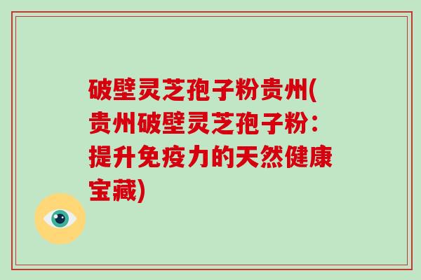 破壁灵芝孢子粉贵州(贵州破壁灵芝孢子粉:提升免疫力的天然健康宝藏)