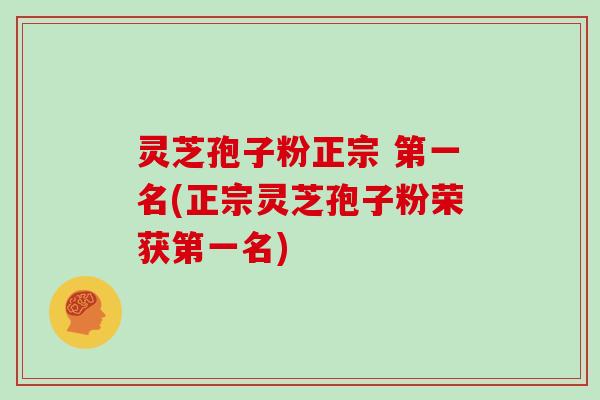 灵芝孢子粉正宗 第一名(正宗灵芝孢子粉荣获第一名)