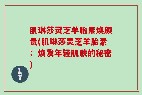 肌琳莎灵芝羊胎素焕颜贵(肌琳莎灵芝羊胎素:焕发年轻肌肤的秘密)