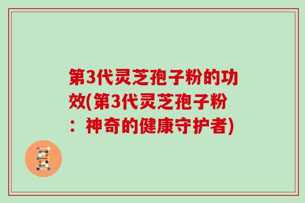第3代灵芝孢子粉的功效(第3代灵芝孢子粉：神奇的健康守护者)