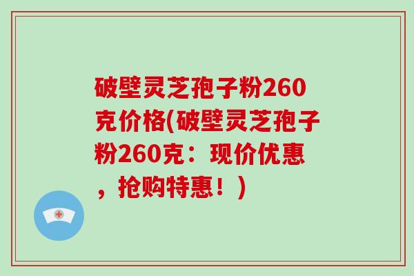 破壁灵芝孢子粉260克价格(破壁灵芝孢子粉260克：现价优惠，抢购特惠！)