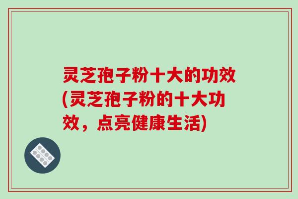 灵芝孢子粉十大的功效(灵芝孢子粉的十大功效，点亮健康生活)