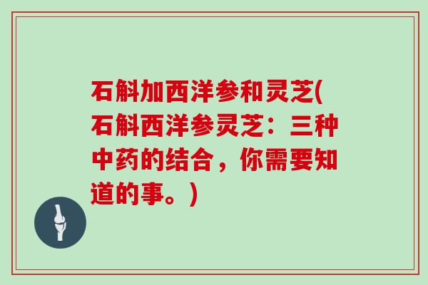 石斛加西洋参和灵芝(石斛西洋参灵芝:三种中药的结合,你需要知道的事。)