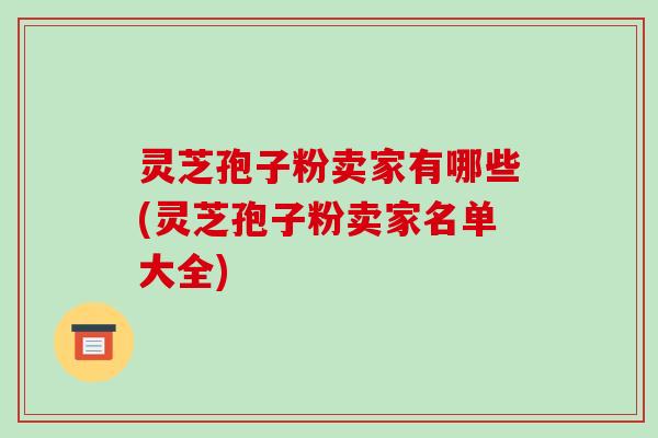 灵芝孢子粉卖家有哪些(灵芝孢子粉卖家名单大全)
