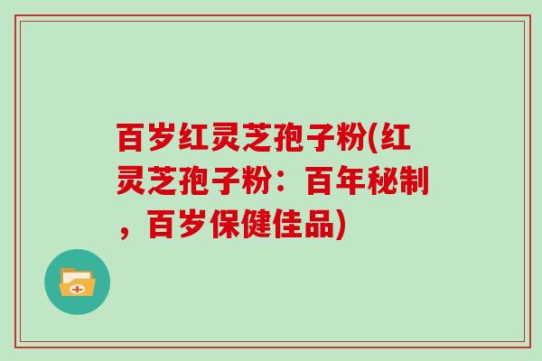 百岁红灵芝孢子粉(红灵芝孢子粉:百年秘制,百岁保健佳品)
