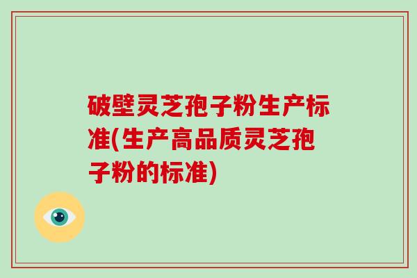 破壁灵芝孢子粉生产标准(生产高品质灵芝孢子粉的标准)