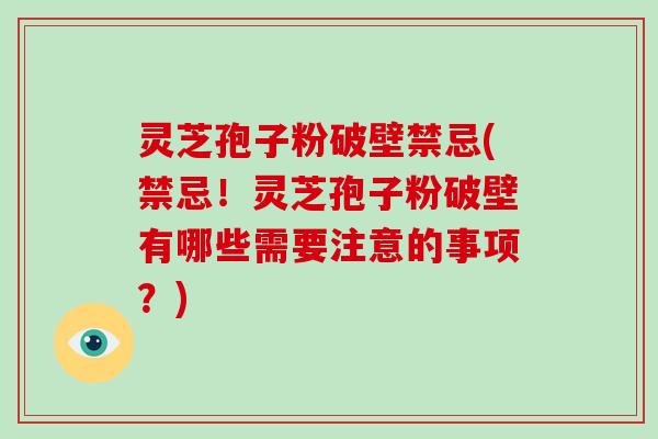 灵芝孢子粉破壁禁忌(禁忌！灵芝孢子粉破壁有哪些需要注意的事项？)