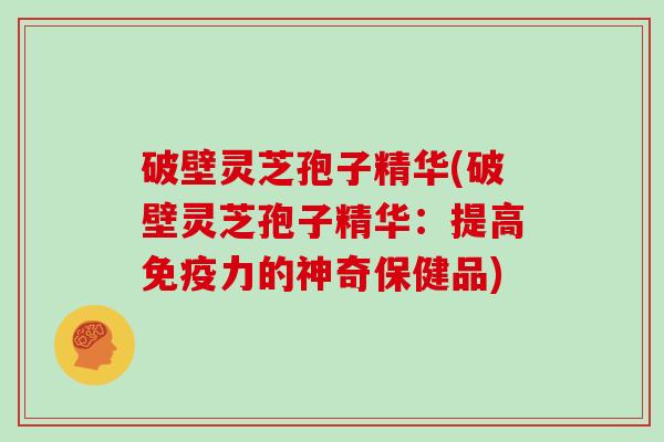 破壁灵芝孢子精华(破壁灵芝孢子精华:提高免疫力的神奇保健品)