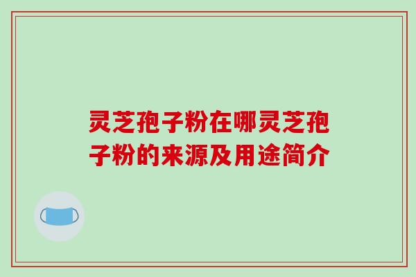 灵芝孢子粉在哪灵芝孢子粉的来源及用途简介