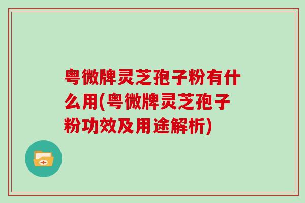 粤微牌灵芝孢子粉有什么用(粤微牌灵芝孢子粉功效及用途解析)